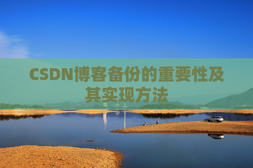 CSDN博客备份的重要性及其实现方法 CSDN博客备份的重要性及其实现方法